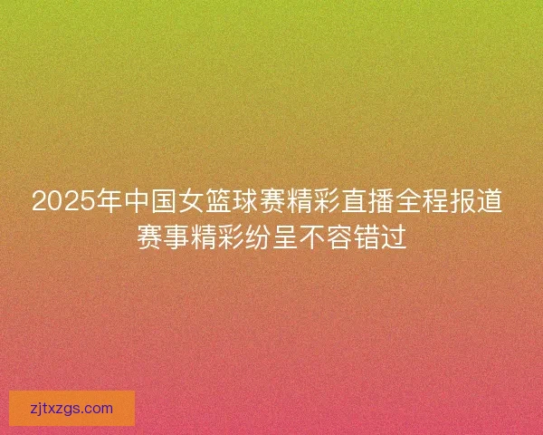 2025年中国女篮球赛精彩直播全程报道 赛事精彩纷呈不容错过