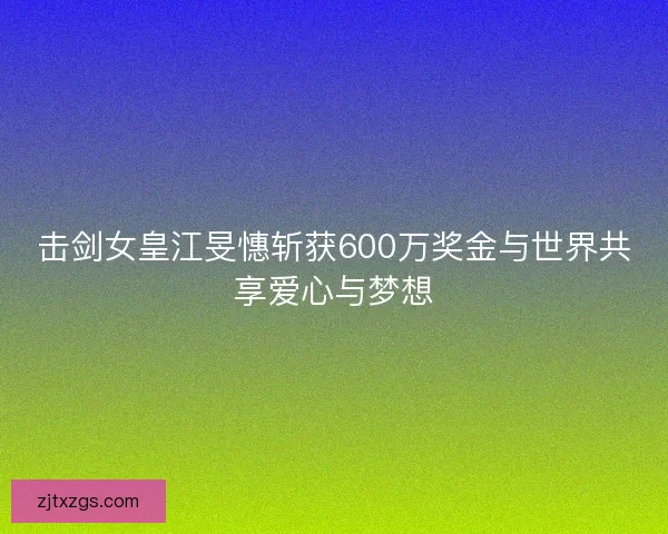 击剑女皇江旻憓斩获600万奖金与世界共享爱心与梦想 击剑女皇江旻憓斩获600万奖金与世界共享爱心与梦想