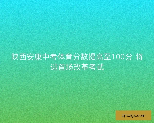 陕西安康中考体育分数提高至100分 将迎首场改革考试