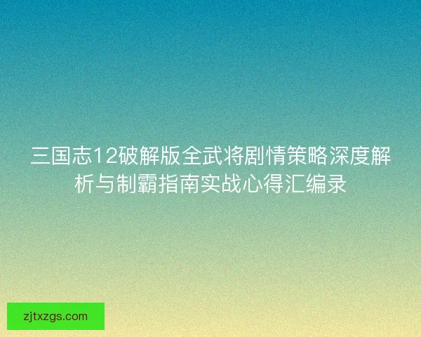 三国志12破解版全武将剧情策略深度解析与制霸指南实战心得汇编录