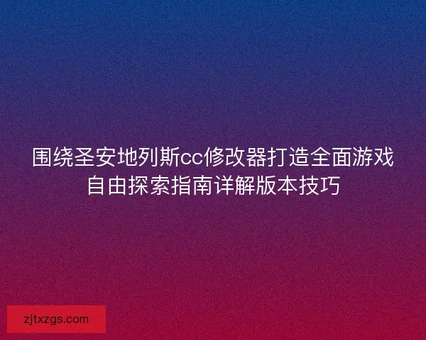 围绕圣安地列斯cc修改器打造全面游戏自由探索指南详解版本技巧