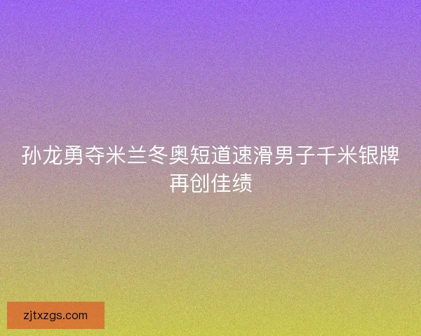 孙龙勇夺米兰冬奥短道速滑男子千米银牌再创佳绩