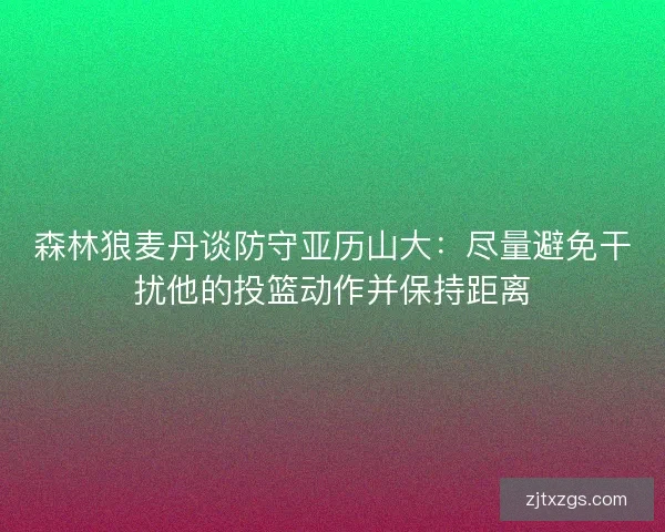 森林狼麦丹谈防守亚历山大：尽量避免干扰他的投篮动作并保持距离