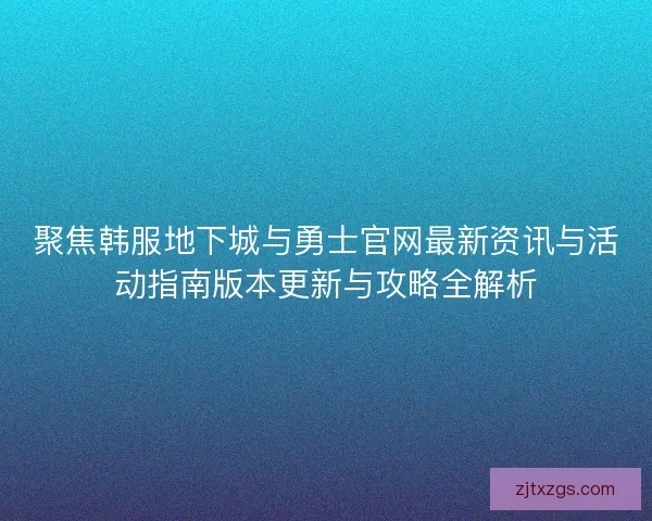 聚焦韩服地下城与勇士官网最新资讯与活动指南版本更新与攻略全解析
