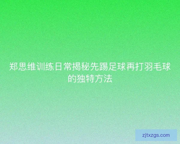 郑思维训练日常揭秘先踢足球再打羽毛球的独特方法