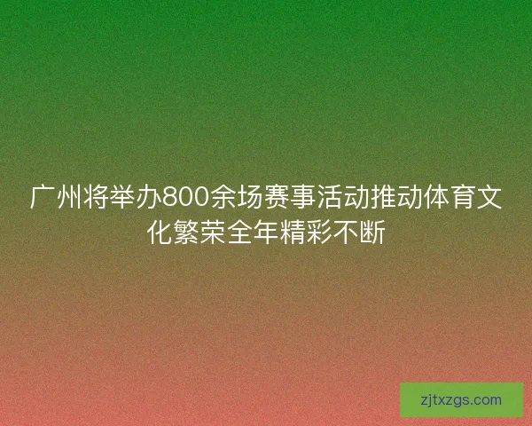 广州将举办800余场赛事活动推动体育文化繁荣全年精彩不断
