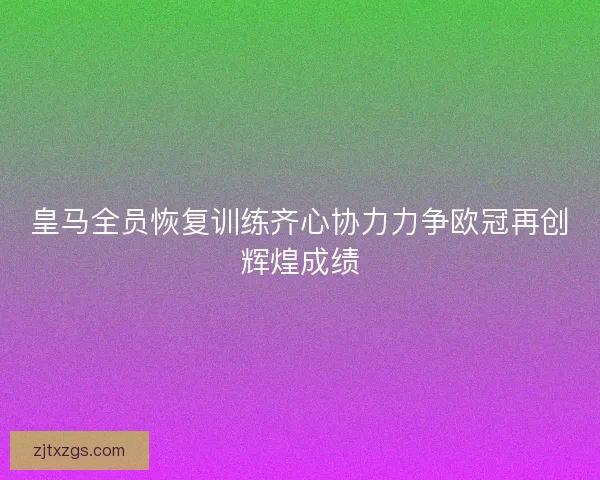 皇马全员恢复训练齐心协力力争欧冠再创辉煌成绩