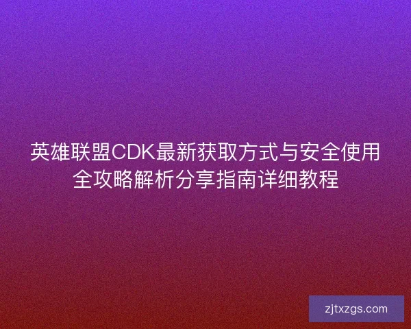 英雄联盟CDK最新获取方式与安全使用全攻略解析分享指南详细教程