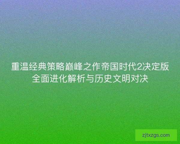 重温经典策略巅峰之作帝国时代2决定版全面进化解析与历史文明对决
