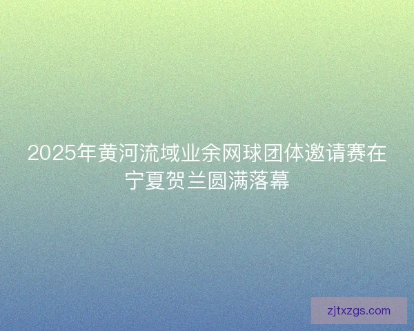 2025年黄河流域业余网球团体邀请赛在宁夏贺兰圆满落幕 2025年黄河流域业余网球团体邀请赛在宁夏贺兰圆满落幕