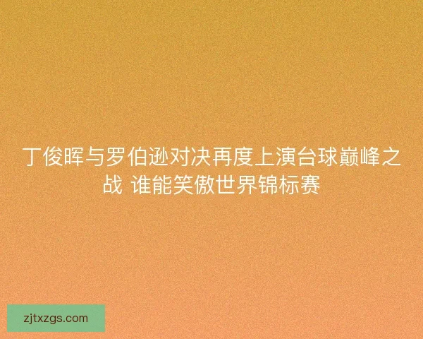 丁俊晖与罗伯逊对决再度上演台球巅峰之战 谁能笑傲世界锦标赛