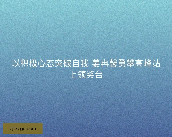 以积极心态突破自我 姜冉馨勇攀高峰站上领奖台