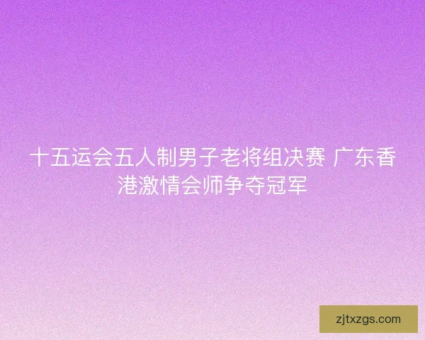 十五运会五人制男子老将组决赛 广东香港激情会师争夺冠军