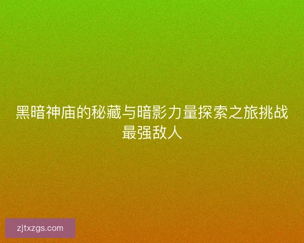 黑暗神庙的秘藏与暗影力量探索之旅挑战最强敌人