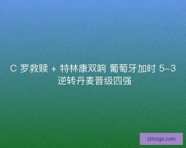 C 罗救赎 + 特林康双响 葡萄牙加时 5-3 逆转丹麦晋级四强