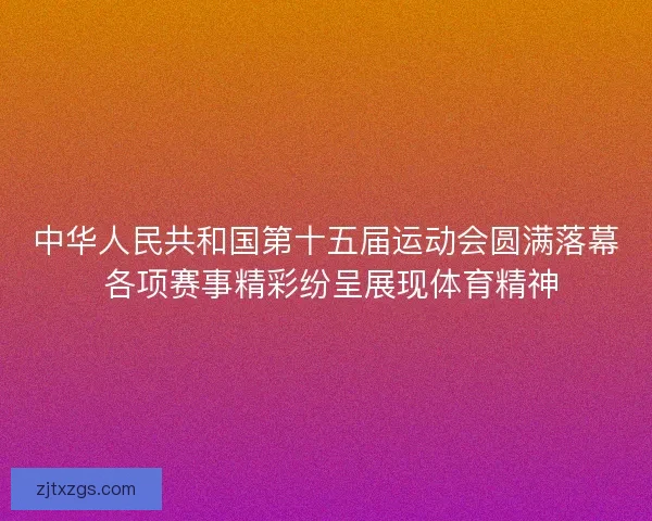 中华人民共和国第十五届运动会圆满落幕 各项赛事精彩纷呈展现体育精神