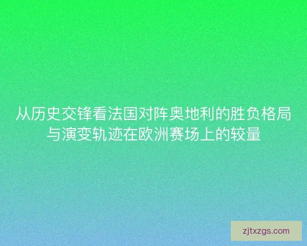 从历史交锋看法国对阵奥地利的胜负格局与演变轨迹在欧洲赛场上的较量