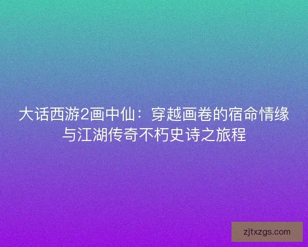 大话西游2画中仙:穿越画卷的宿命情缘与江湖传奇不朽史诗之旅程 大话西游2画中仙:穿越画卷的宿命情缘与江湖传奇不朽史诗之旅程