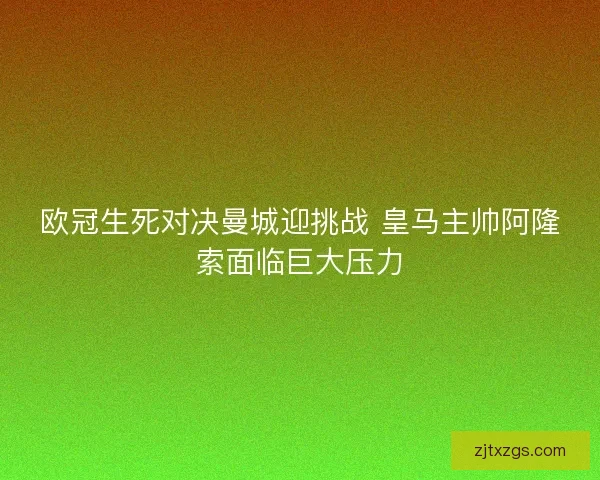 欧冠生死对决曼城迎挑战 皇马主帅阿隆索面临巨大压力 欧冠生死对决曼城迎挑战 皇马主帅阿隆索面临巨大压力
