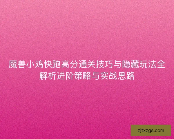 魔兽小鸡快跑高分通关技巧与隐藏玩法全解析进阶策略与实战思路 魔兽小鸡快跑高分通关技巧与隐藏玩法全解析进阶策略与实战思路