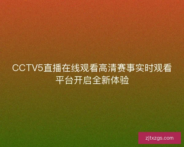 CCTV5直播在线观看高清赛事实时观看平台开启全新体验