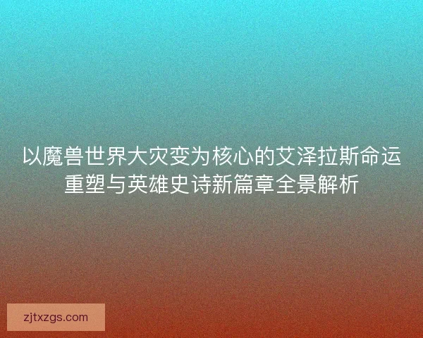 以魔兽世界大灾变为核心的艾泽拉斯命运重塑与英雄史诗新篇章全景解析 以魔兽世界大灾变为核心的艾泽拉斯命运重塑与英雄史诗新篇章全景解析