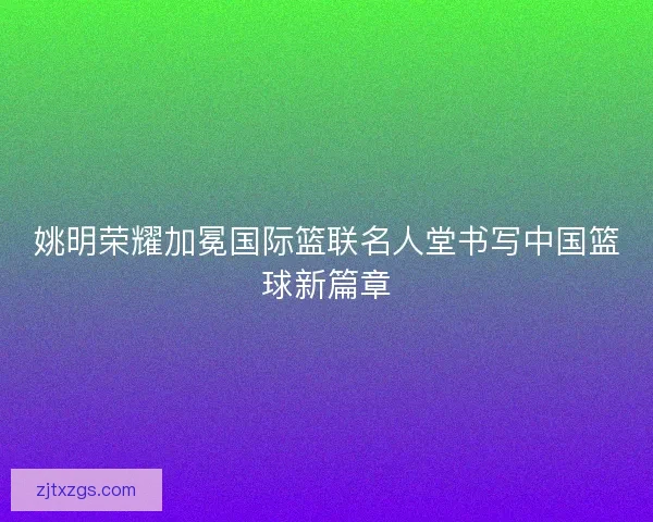 姚明荣耀加冕国际篮联名人堂书写中国篮球新篇章 姚明荣耀加冕国际篮联名人堂书写中国篮球新篇章