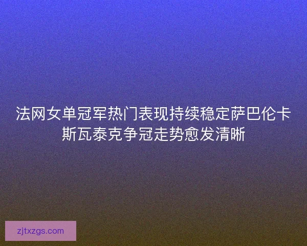法网女单冠军热门表现持续稳定萨巴伦卡斯瓦泰克争冠走势愈发清晰
