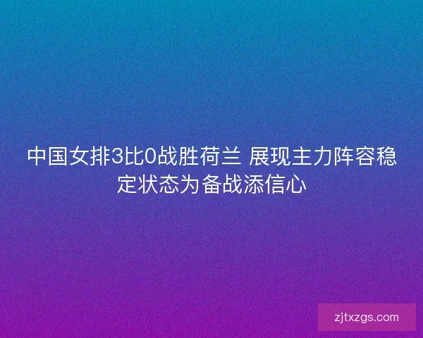 中国女排3比0战胜荷兰 展现主力阵容稳定状态为备战添信心