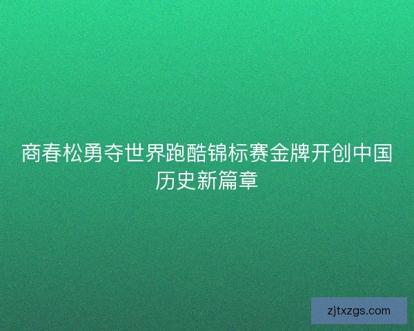 商春松勇夺世界跑酷锦标赛金牌开创中国历史新篇章