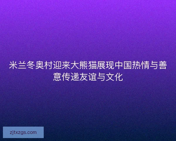 米兰冬奥村迎来大熊猫展现中国热情与善意传递友谊与文化 米兰冬奥村迎来大熊猫展现中国热情与善意传递友谊与文化