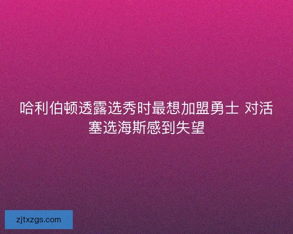 哈利伯顿透露选秀时最想加盟勇士 对活塞选海斯感到失望 哈利伯顿透露选秀时最想加盟勇士 对活塞选海斯感到失望