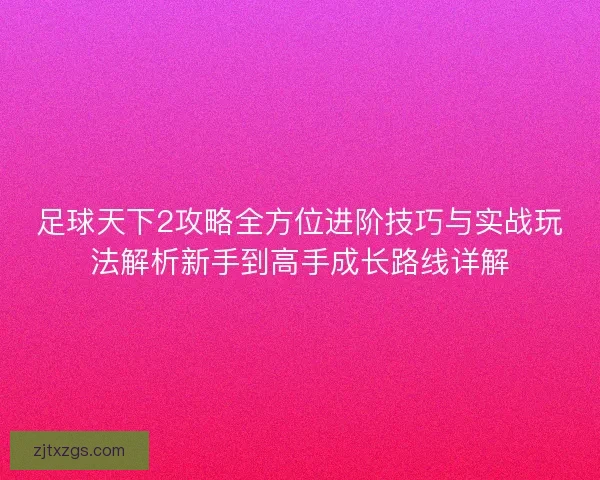 足球天下2攻略全方位进阶技巧与实战玩法解析新手到高手成长路线详解