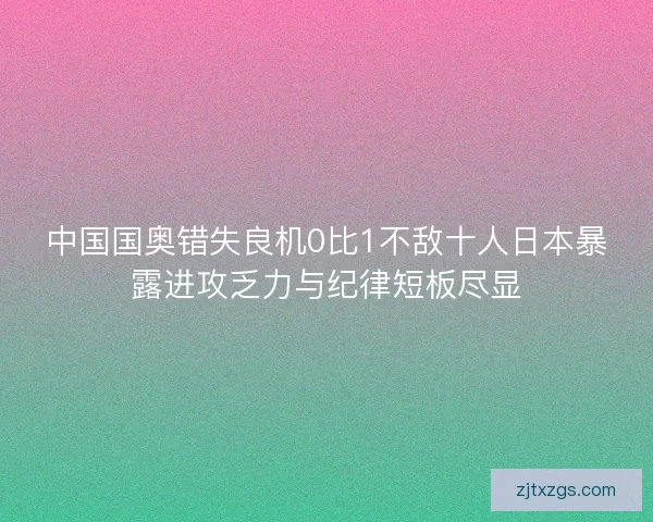 中国国奥错失良机0比1不敌十人日本暴露进攻乏力与纪律短板尽显