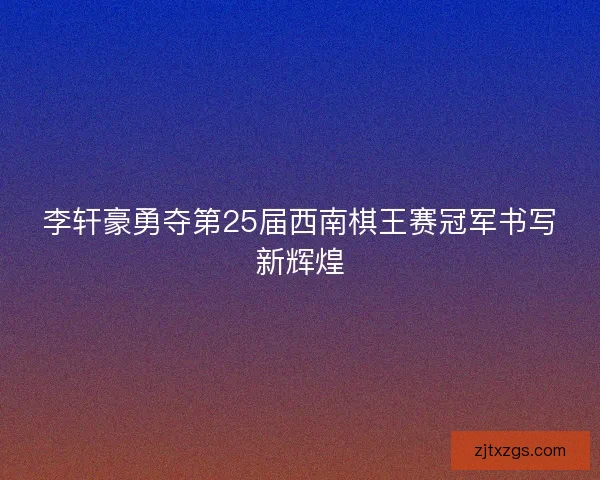 李轩豪勇夺第25届西南棋王赛冠军书写新辉煌