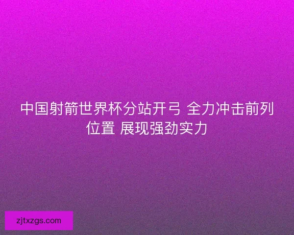 中国射箭世界杯分站开弓 全力冲击前列位置 展现强劲实力